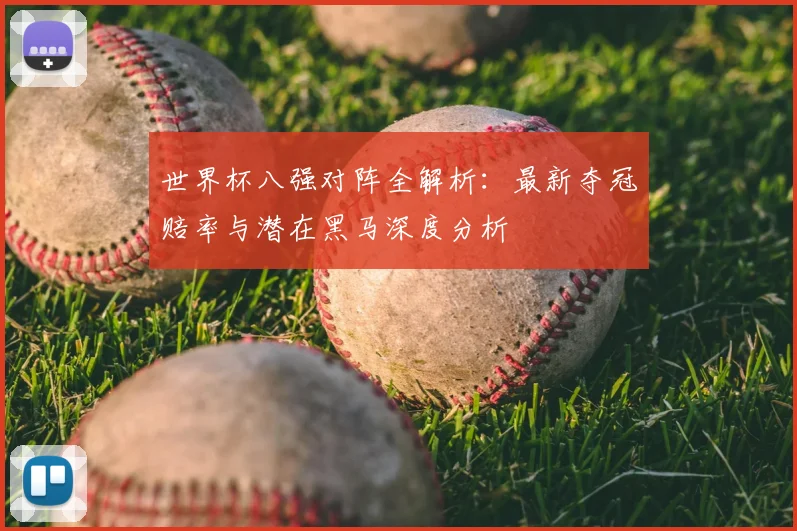 世界杯八强对阵全解析:最新夺冠赔率与潜在黑马深度分析