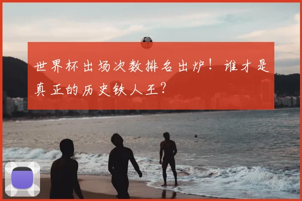 世界杯出场次数排名出炉！谁才是真正的历史铁人王？