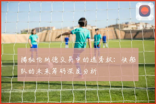 揭秘伦纳德交易中的选秀权：快船队的未来筹码深度分析