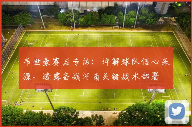 韦世豪赛后专访：详解球队信心来源，透露备战河南关键战术部署