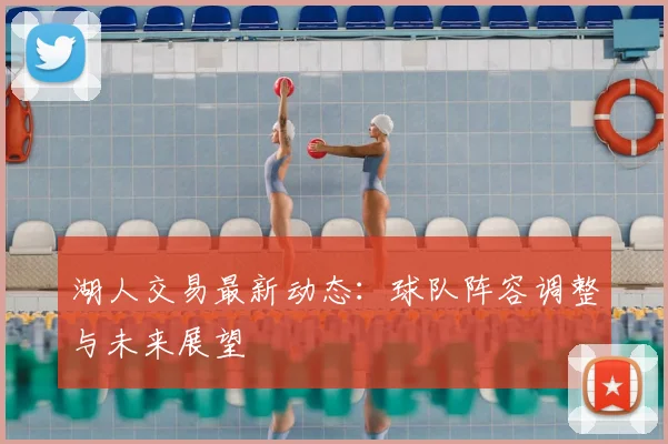 湖人交易最新动态：球队阵容调整与未来展望
