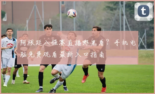 阿根廷八强赛直播哪里看？手机电脑免费观看最新入口指南