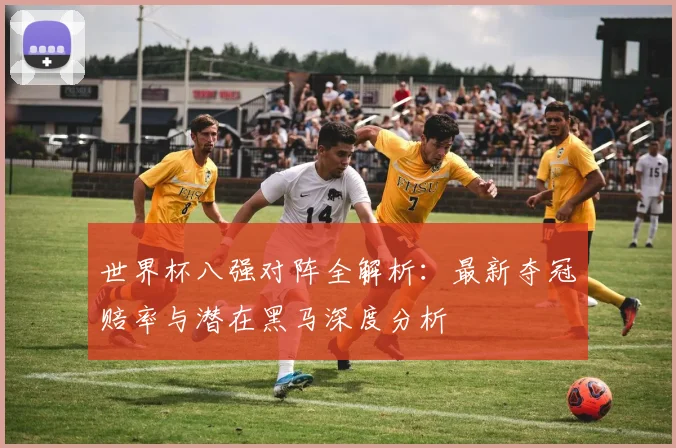 世界杯八强对阵全解析：最新夺冠赔率与潜在黑马深度分析