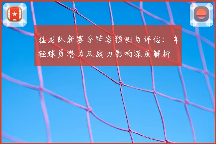 猛龙队新赛季阵容预测与评估:年轻球员潜力及战力影响深度解析