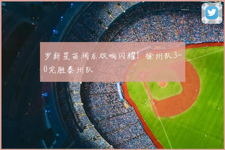 岁新星苗润东双响闪耀！徐州队3-0完胜泰州队