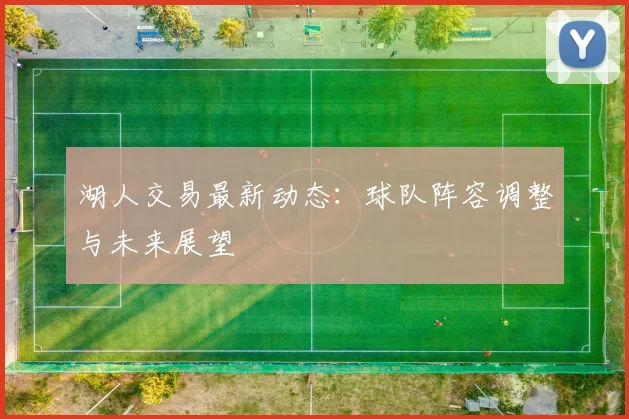 湖人交易最新动态：球队阵容调整与未来展望