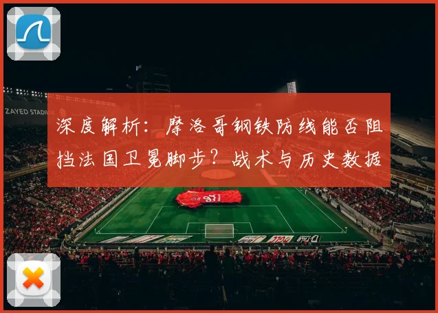 深度解析：摩洛哥钢铁防线能否阻挡法国卫冕脚步？战术与历史数据全透视