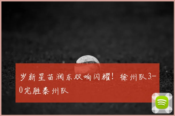 岁新星苗润东双响闪耀！徐州队3-0完胜泰州队