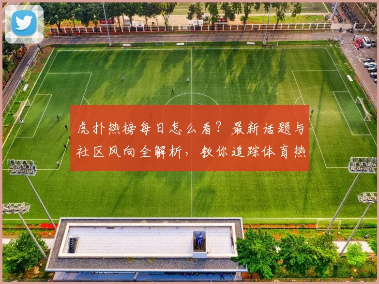 虎扑热榜每日怎么看？最新话题与社区风向全解析，教你追踪体育热点