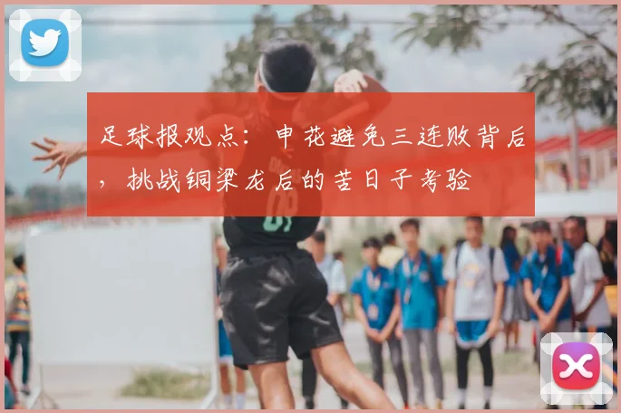 足球报观点：申花避免三连败背后，挑战铜梁龙后的苦日子考验
