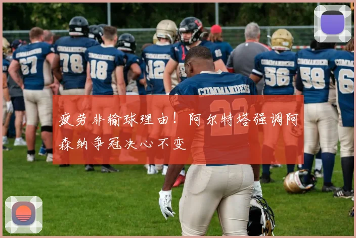 疲劳非输球理由！阿尔特塔强调阿森纳争冠决心不变